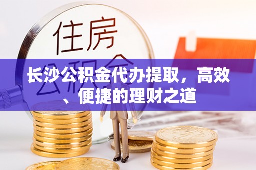 甘德长沙公积金代办提取，高效、便捷的理财之道