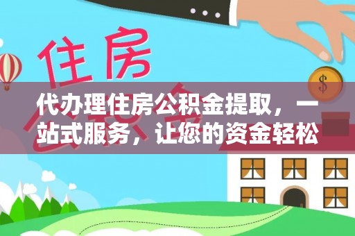 甘德代办理住房公积金提取，一站式服务，让您的资金轻松到账