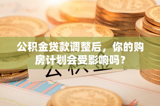 甘德公积金贷款调整后，你的购房计划会受影响吗？