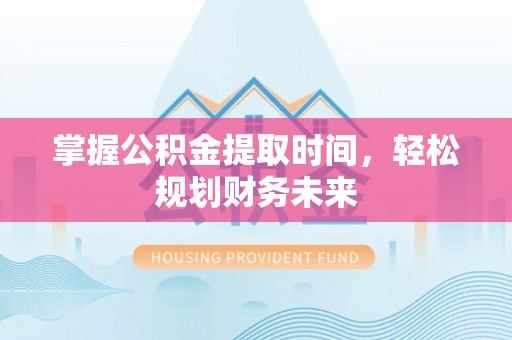 甘德掌握公积金提取时间，轻松规划财务未来