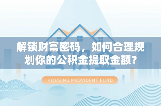 甘德解锁财富密码，如何合理规划你的公积金提取金额？