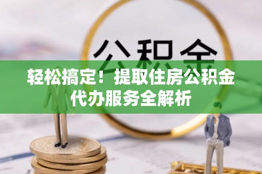甘德轻松搞定！提取住房公积金代办服务全解析