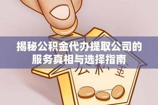 甘德揭秘公积金代办提取公司的服务真相与选择指南
