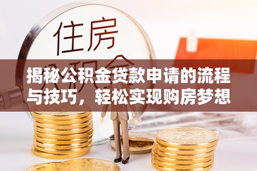 甘德揭秘公积金贷款申请的流程与技巧，轻松实现购房梦想