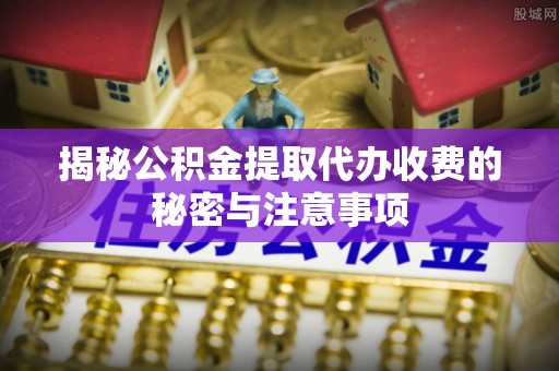 甘德揭秘公积金提取代办收费的秘密与注意事项