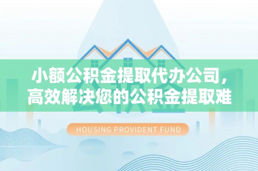 甘德小额公积金提取代办公司，高效解决您的公积金提取难题