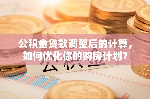 甘德公积金贷款调整后的计算，如何优化你的购房计划？