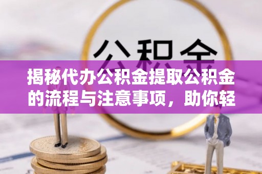 甘德揭秘代办公积金提取公积金的流程与注意事项，助你轻松拿回属于你的钱