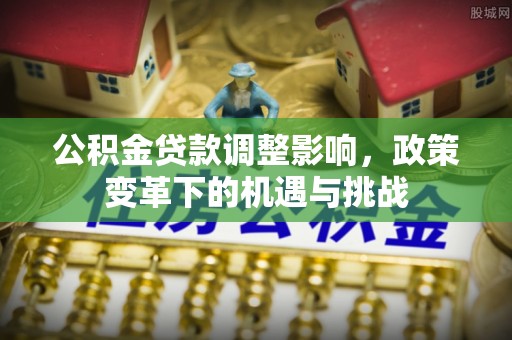 甘德公积金贷款调整影响，政策变革下的机遇与挑战