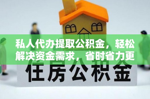 甘德私人代办提取公积金，轻松解决资金需求，省时省力更高效