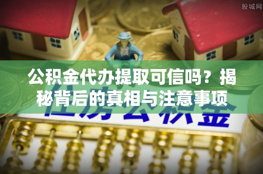 甘德公积金代办提取可信吗？揭秘背后的真相与注意事项
