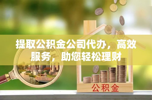 甘德提取公积金公司代办，高效服务，助您轻松理财
