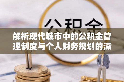 甘德解析现代城市中的公积金管理制度与个人财务规划的深度关联