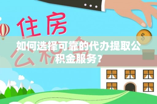 甘德如何选择可靠的代办提取公积金服务？