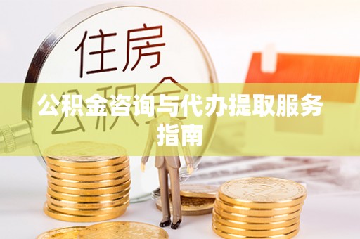 甘德公积金咨询与代办提取服务指南