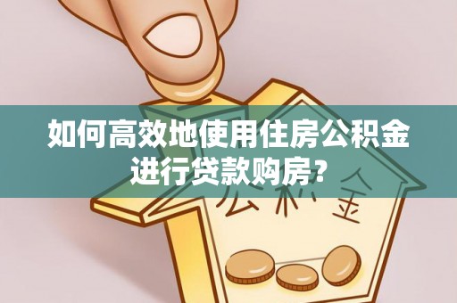 甘德如何高效地使用住房公积金进行贷款购房？