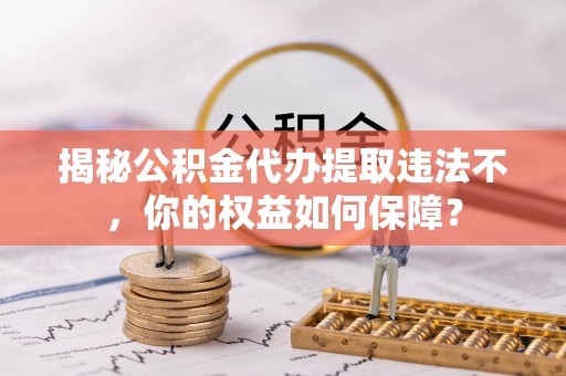 甘德揭秘公积金代办提取违法不，你的权益如何保障？